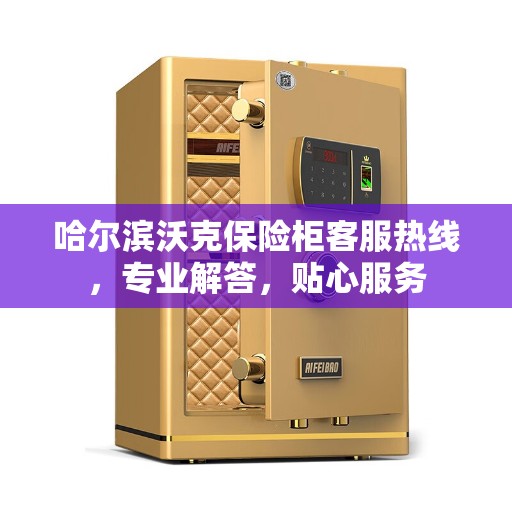 哈尔滨沃克保险柜客服热线，专业解答，贴心服务