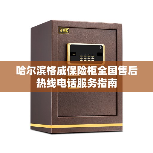哈尔滨格威保险柜全国售后热线电话服务指南