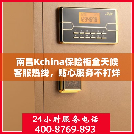 南昌Kchina保险柜全天候客服热线，贴心服务不打烊