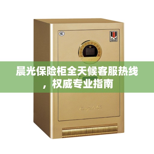 晨光保险柜全天候客服热线，权威专业指南