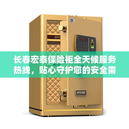 长春宏泰保险柜全天候服务热线，贴心守护您的安全需求