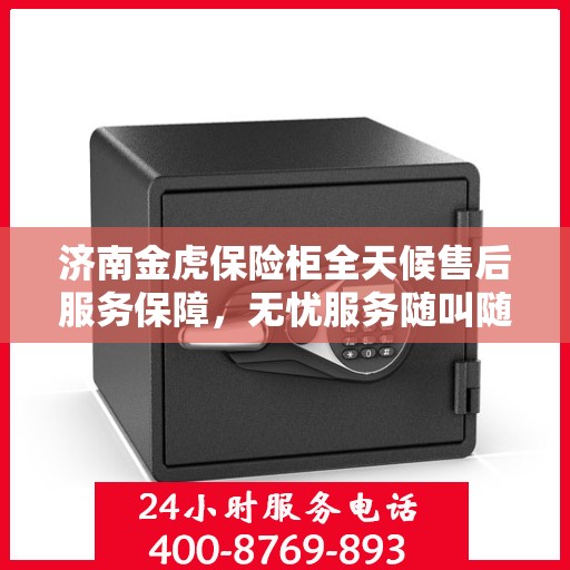 济南金虎保险柜全天候售后服务保障，无忧服务随叫随到！