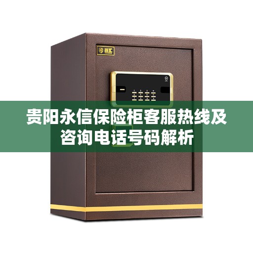 贵阳永信保险柜客服热线及咨询电话号码解析
