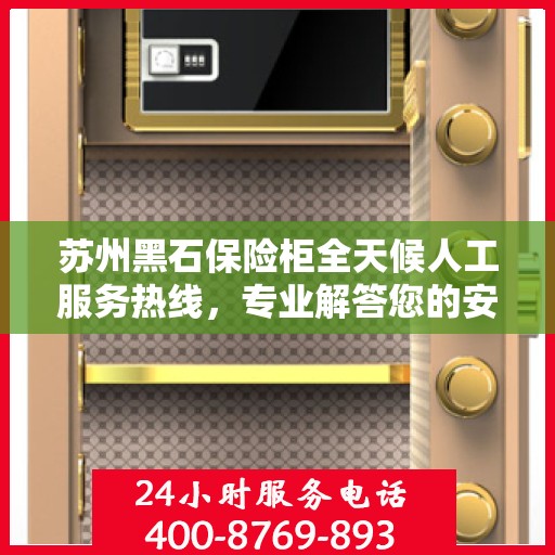 苏州黑石保险柜全天候人工服务热线，专业解答您的安全与信赖问题
