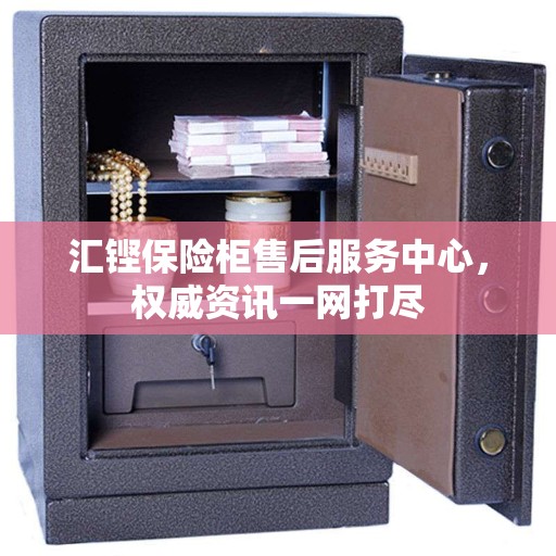 汇铿保险柜售后服务中心，权威资讯一网打尽