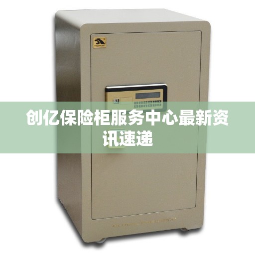 创亿保险柜服务中心最新资讯速递