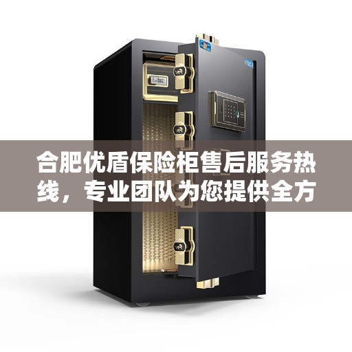 合肥优盾保险柜售后服务热线，专业团队为您提供全方位服务保障