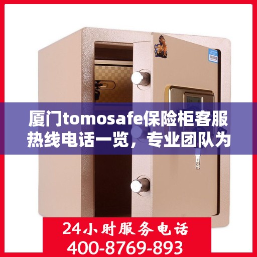 厦门tomosafe保险柜客服热线电话一览，专业团队为您解答疑问！