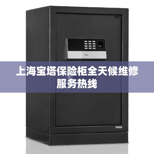 上海宝塔保险柜全天候维修服务热线