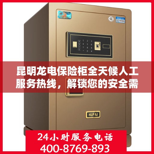 昆明龙电保险柜全天候人工服务热线，解锁您的安全需求