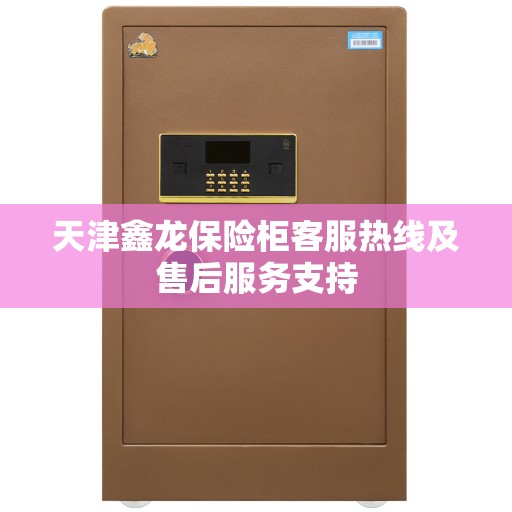 天津鑫龙保险柜客服热线及售后服务支持