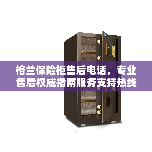 格兰保险柜售后电话，专业售后权威指南服务支持热线