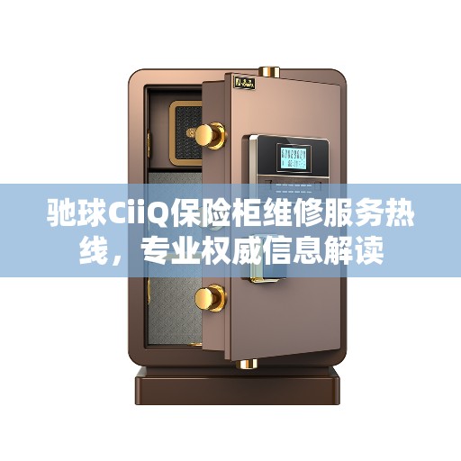 驰球CiiQ保险柜维修服务热线，专业权威信息解读