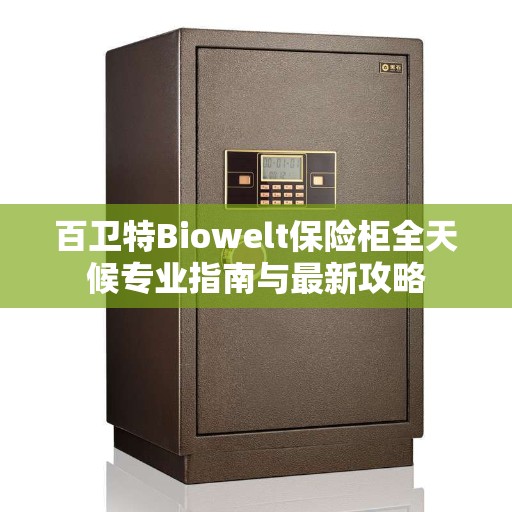 百卫特Biowelt保险柜全天候专业指南与最新攻略