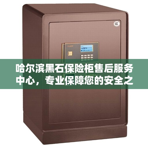 哈尔滨黑石保险柜售后服务中心，专业保障您的安全之选