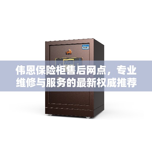 伟恩保险柜售后网点，专业维修与服务的最新权威推荐