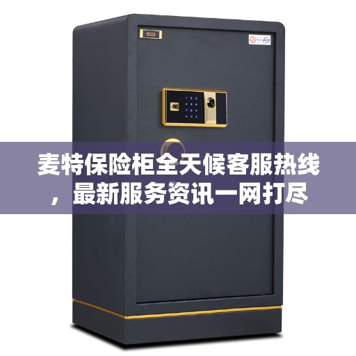麦特保险柜全天候客服热线，最新服务资讯一网打尽
