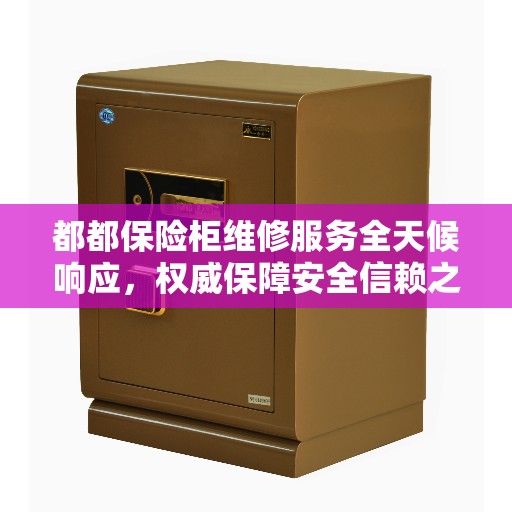 都都保险柜维修服务全天候响应，权威保障安全信赖之选