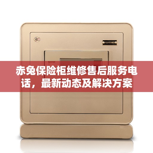赤兔保险柜维修售后服务电话，最新动态及解决方案