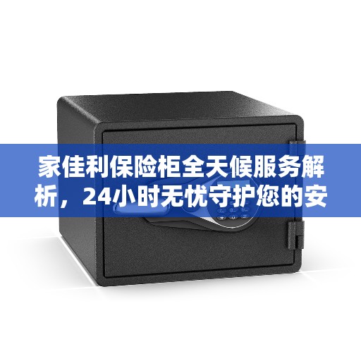 家佳利保险柜全天候服务解析，24小时无忧守护您的安全需求