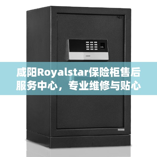 咸阳Royalstar保险柜售后服务中心，专业维修与贴心服务