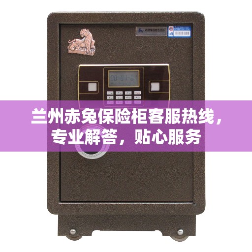 兰州赤兔保险柜客服热线，专业解答，贴心服务