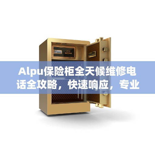 Alpu保险柜全天候维修电话全攻略，快速响应，专业服务