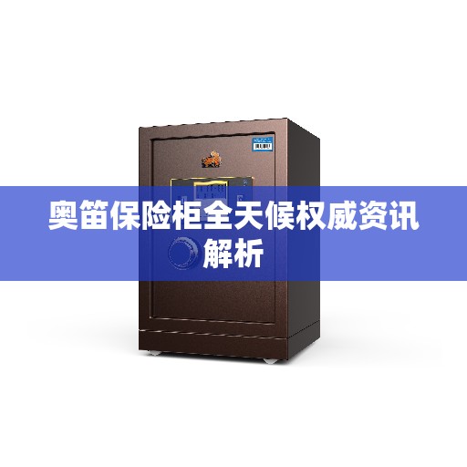 奥笛保险柜全天候权威资讯解析