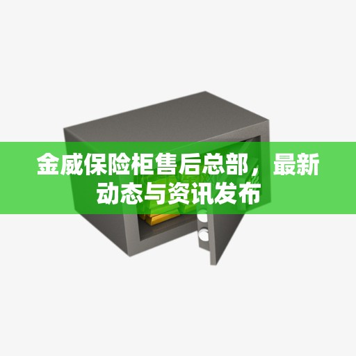 金威保险柜售后总部，最新动态与资讯发布