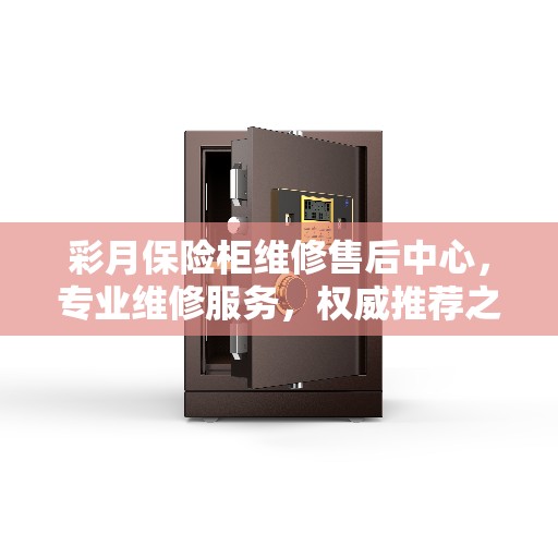 彩月保险柜维修售后中心，专业维修服务，权威推荐之选