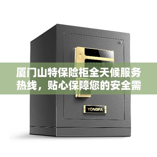 厦门山特保险柜全天候服务热线，贴心保障您的安全需求