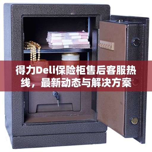 得力Deli保险柜售后客服热线，最新动态与解决方案