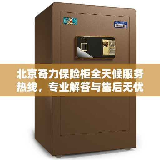 北京奇力保险柜全天候服务热线，专业解答与售后无忧