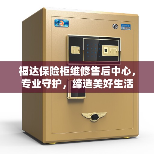 福达保险柜维修售后中心，专业守护，缔造美好生活
