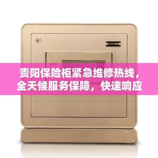 贵阳保险柜紧急维修热线，全天候服务保障，快速响应您的需求！