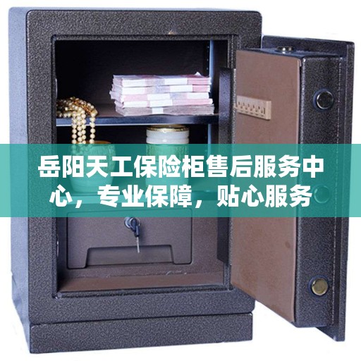 岳阳天工保险柜售后服务中心，专业保障，贴心服务