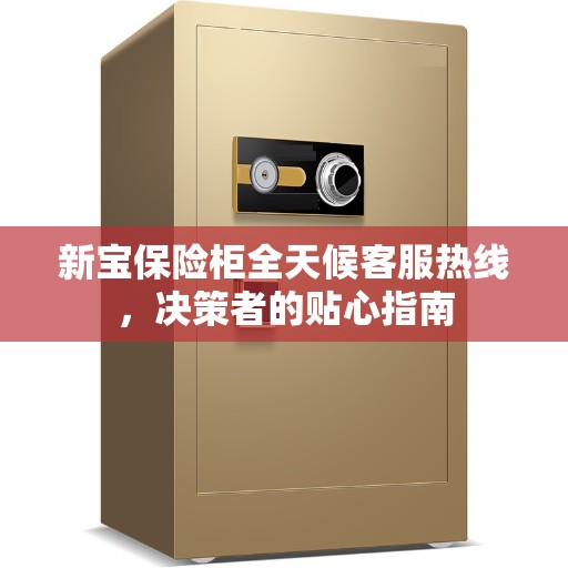 新宝保险柜全天候客服热线，决策者的贴心指南
