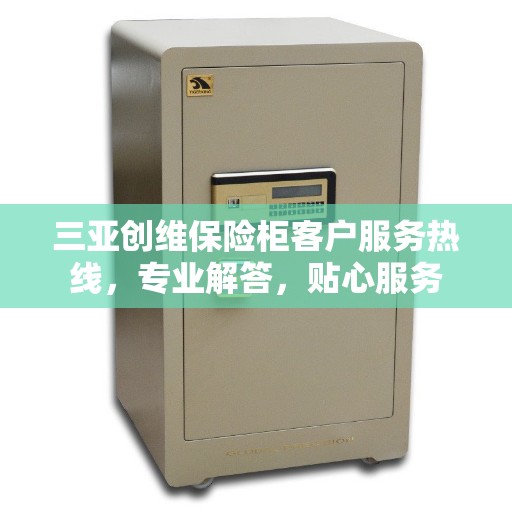 三亚创维保险柜客户服务热线，专业解答，贴心服务