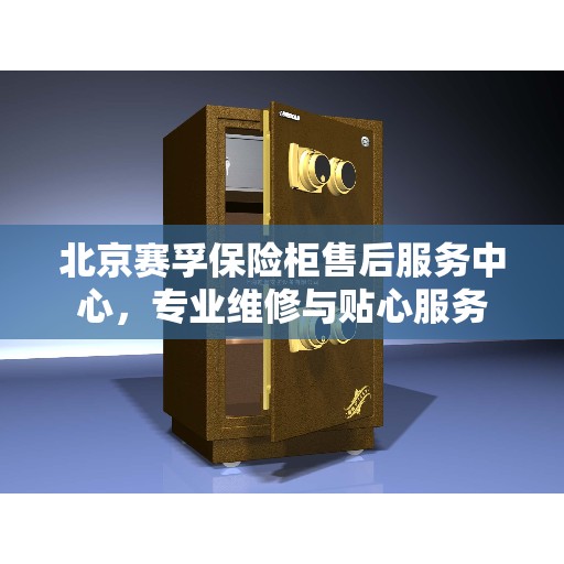 北京赛孚保险柜售后服务中心，专业维修与贴心服务