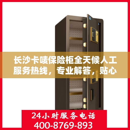 长沙卡唛保险柜全天候人工服务热线，专业解答，贴心保障