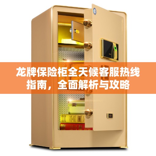 龙牌保险柜全天候客服热线指南，全面解析与攻略