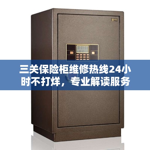 三关保险柜维修热线24小时不打烊，专业解读服务