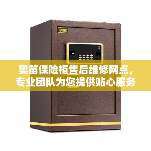 奥笛保险柜售后维修网点，专业团队为您提供贴心服务