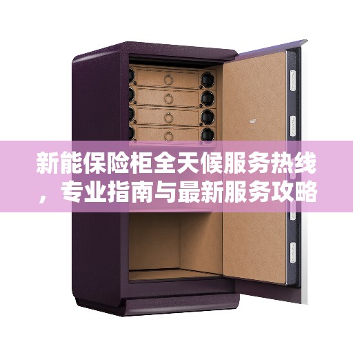 新能保险柜全天候服务热线，专业指南与最新服务攻略
