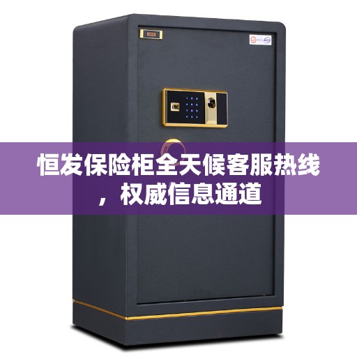 恒发保险柜全天候客服热线，权威信息通道