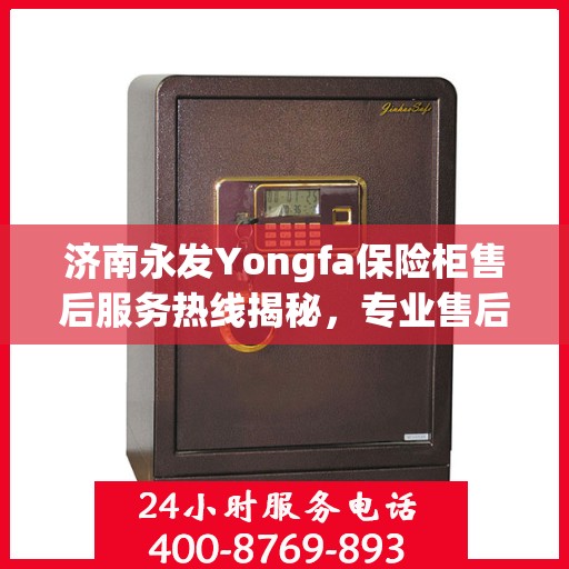 济南永发Yongfa保险柜售后服务热线揭秘，专业售后团队联系电话全攻略！