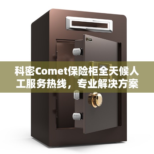 科密Comet保险柜全天候人工服务热线，专业解决方案权威指南