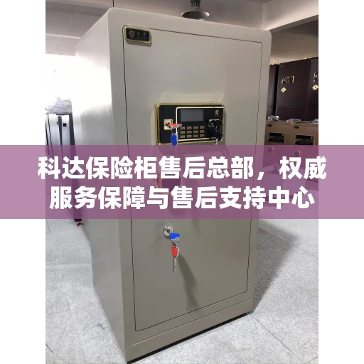 科达保险柜售后总部，权威服务保障与售后支持中心