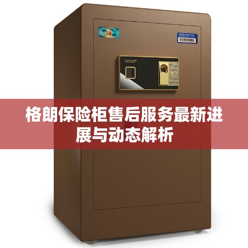 格朗保险柜售后服务最新进展与动态解析