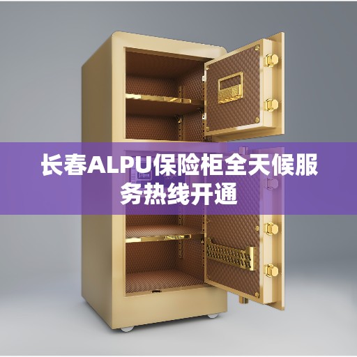 长春ALPU保险柜全天候服务热线开通